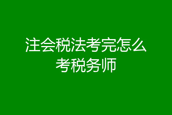 注会税法考完怎么考税务师