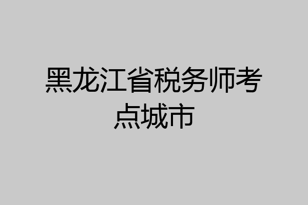 黑龙江省税务师考点城市