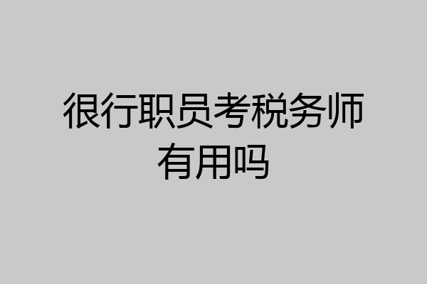 很行职员考税务师有用吗