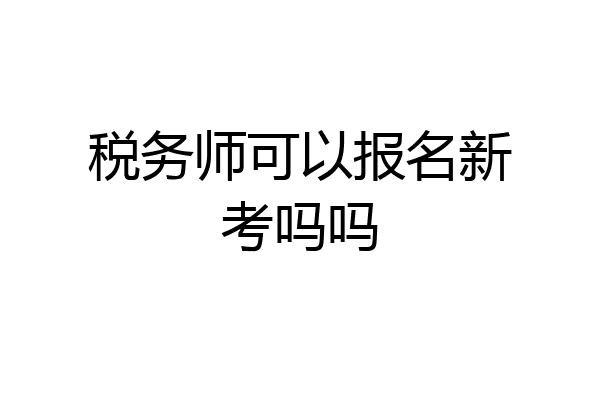 税务师可以报名新考吗吗