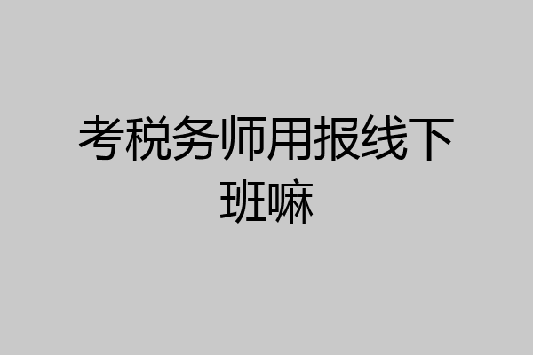 考税务师用报线下班嘛