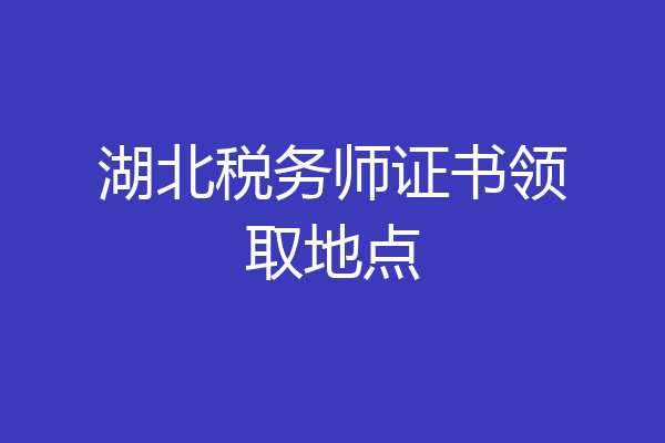 湖北税务师证书领取地点