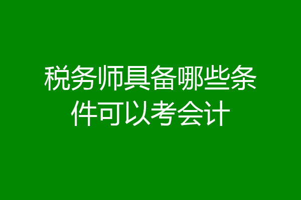 税务师具备哪些条件可以考会计