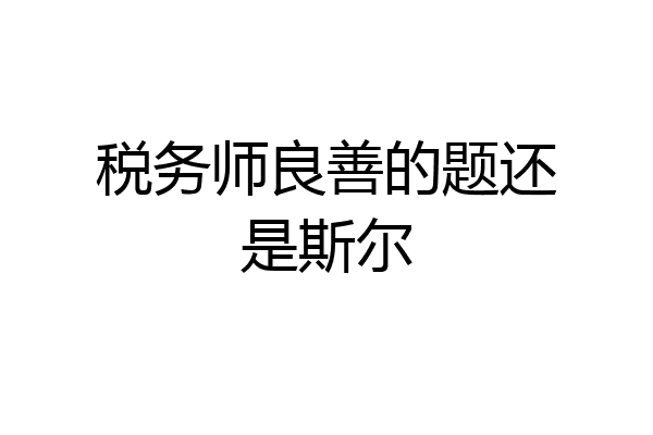 税务师良善的题还是斯尔