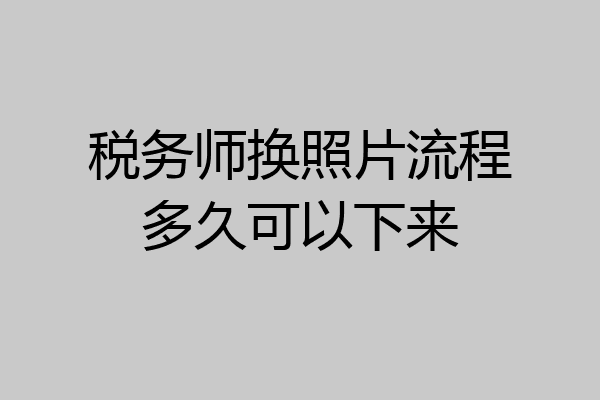税务师换照片流程多久可以下来