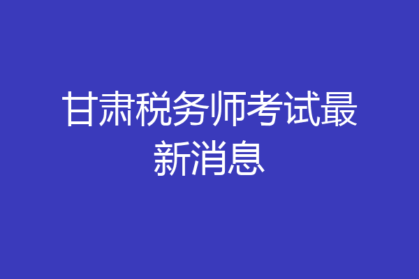 甘肃税务师考试最新消息