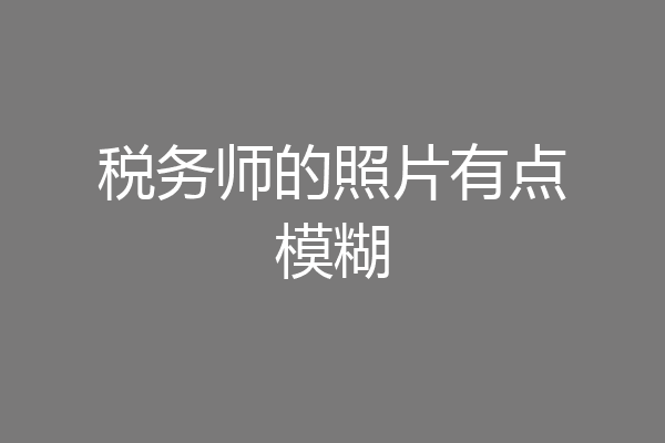 税务师的照片有点模糊