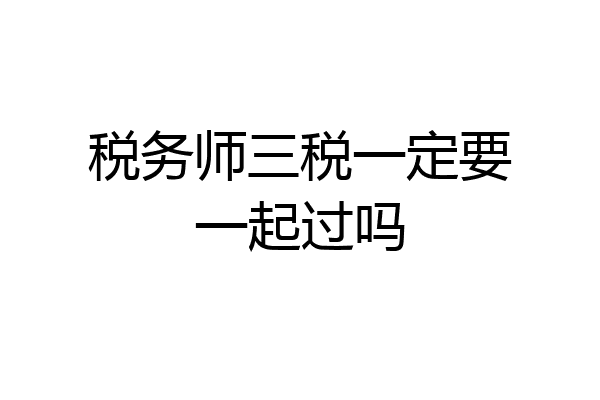 税务师三税一定要一起过吗