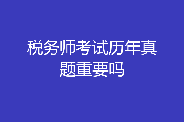 税务师考试历年真题重要吗