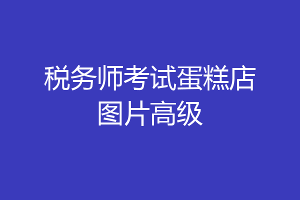 税务师考试蛋糕店图片高级
