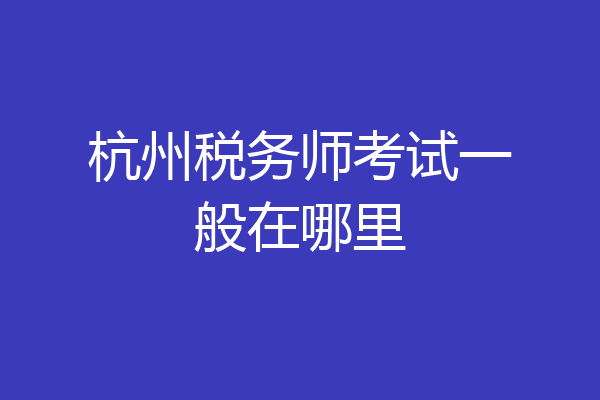 杭州税务师考试一般在哪里