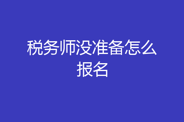 税务师没准备怎么报名