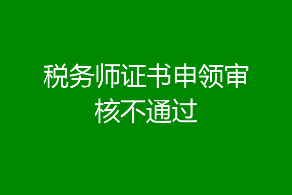 税务师证书申领审核不通过