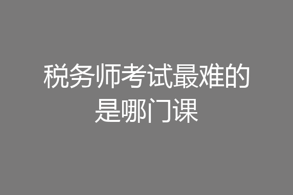 税务师考试最难的是哪门课