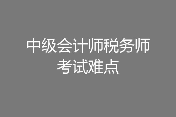 中级会计师税务师考试难点