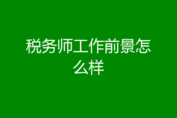 税务师工作前景怎么样