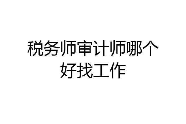税务师审计师哪个好找工作