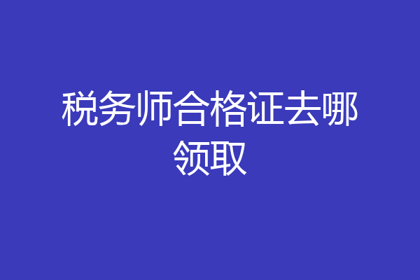 税务师合格证去哪领取