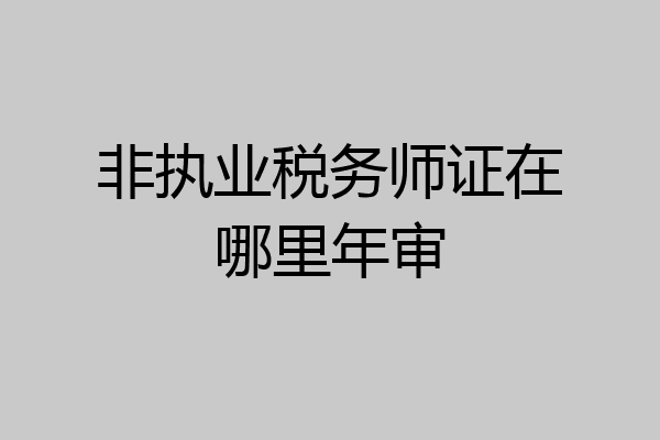 非执业税务师证在哪里年审