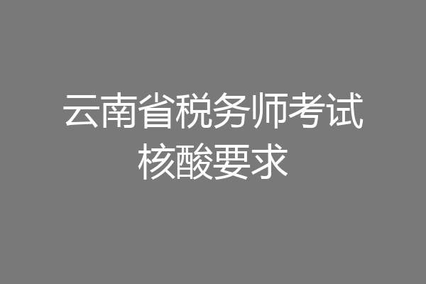 云南省税务师考试核酸要求