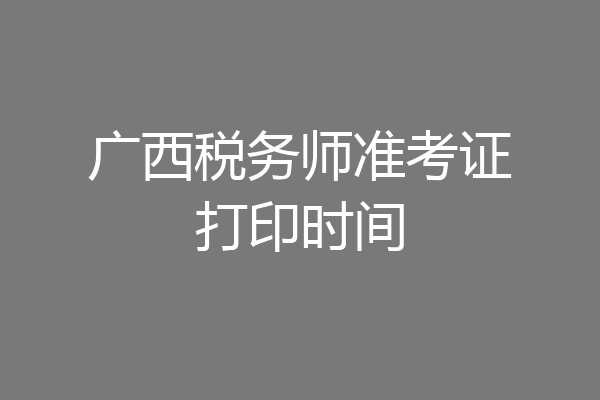 广西税务师准考证打印时间