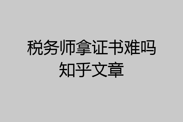 税务师拿证书难吗知乎文章