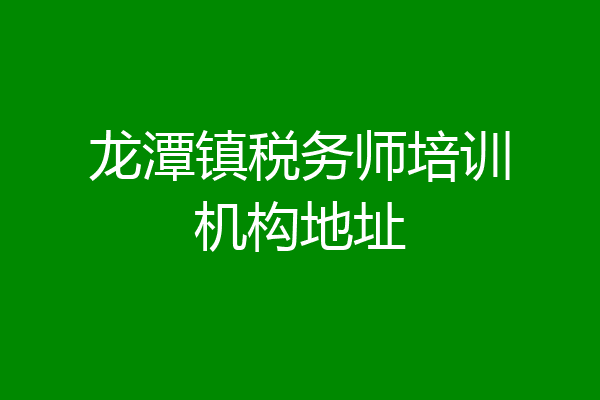 龙潭镇税务师培训机构地址