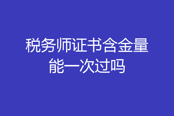 税务师证书含金量能一次过吗