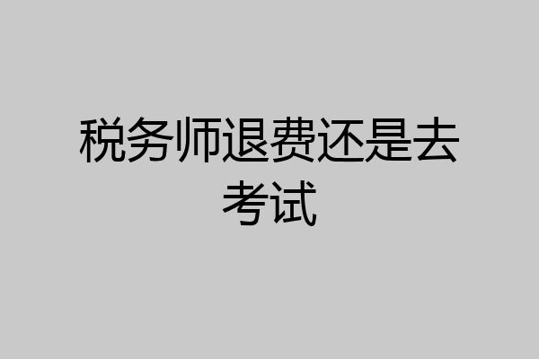 税务师退费还是去考试