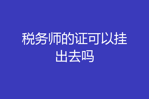 税务师的证可以挂出去吗