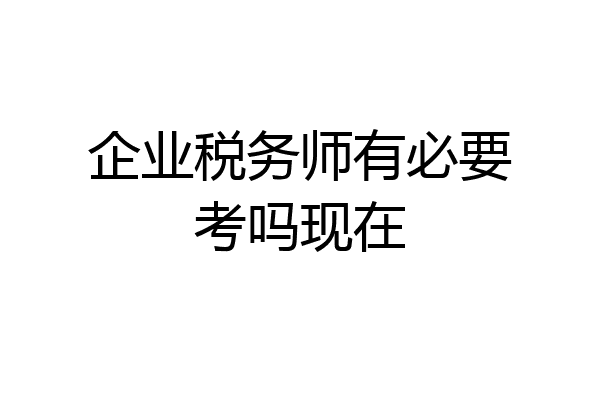 企业税务师有必要考吗现在