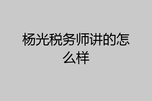 杨光税务师讲的怎么样