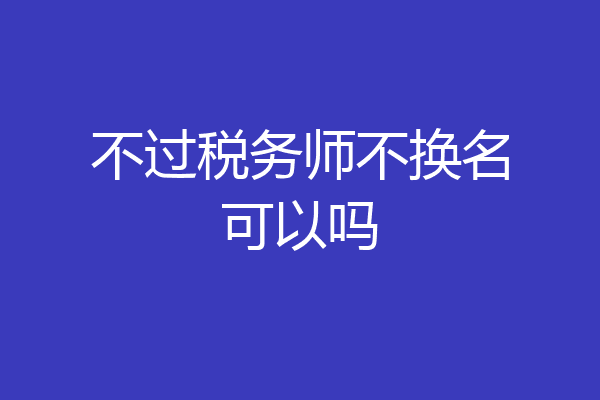 不过税务师不换名可以吗