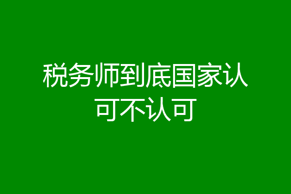 税务师到底国家认可不认可