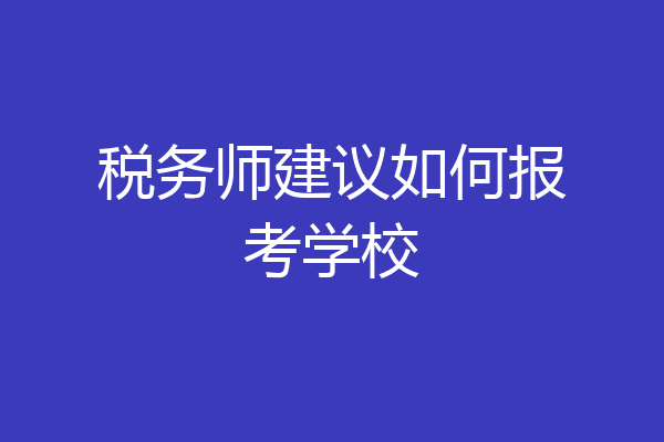 税务师建议如何报考学校