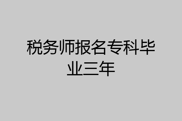 税务师报名专科毕业三年