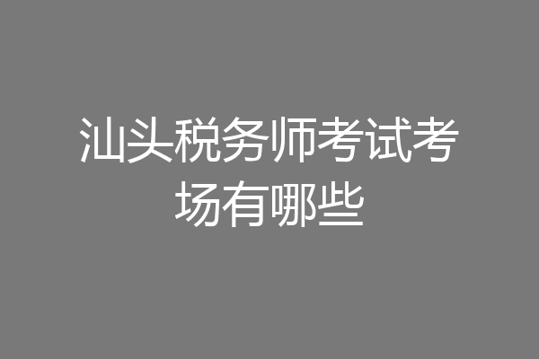 汕头税务师考试考场有哪些