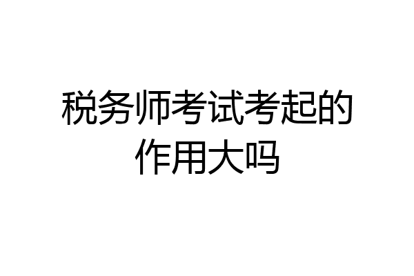 税务师考试考起的作用大吗
