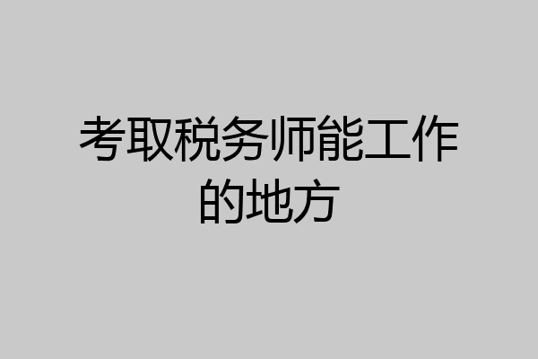 考取税务师能工作的地方