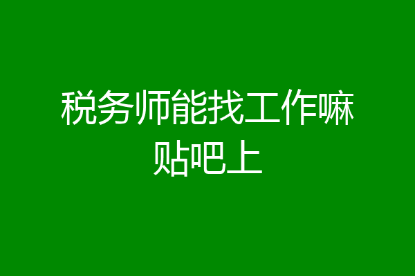 税务师能找工作嘛贴吧上