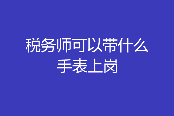 税务师可以带什么手表上岗