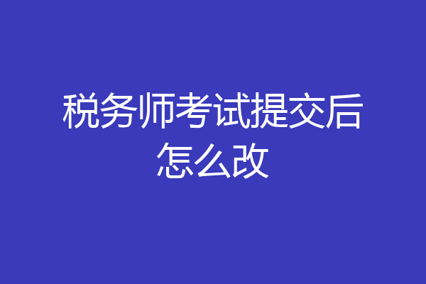 税务师考试提交后怎么改