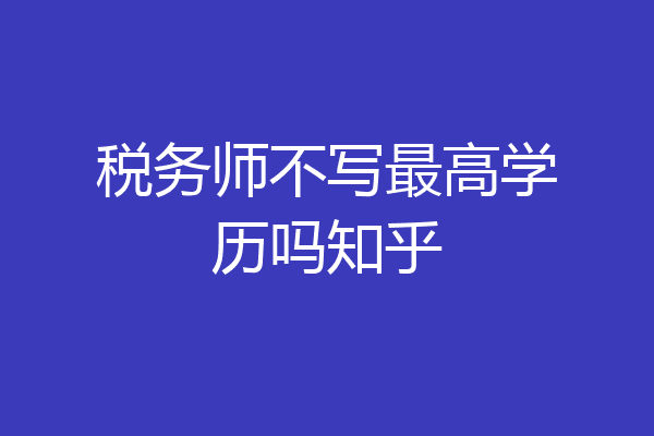 税务师不写最高学历吗知乎