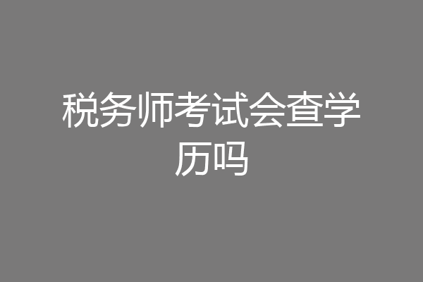 税务师考试会查学历吗
