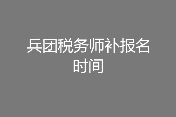 兵团税务师补报名时间