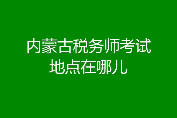 内蒙古税务师考试地点在哪儿