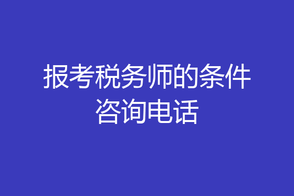 报考税务师的条件咨询电话