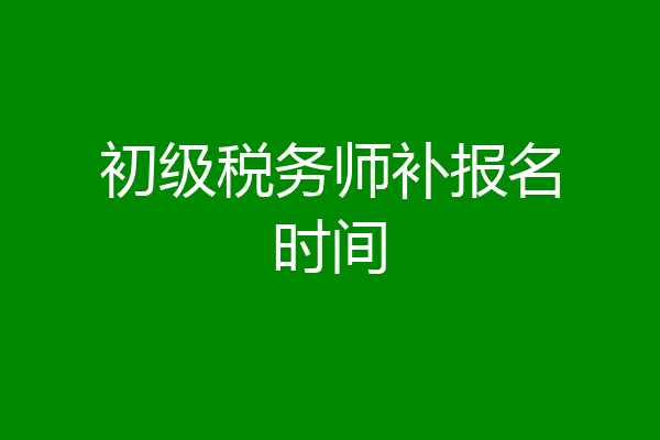 初级税务师补报名时间