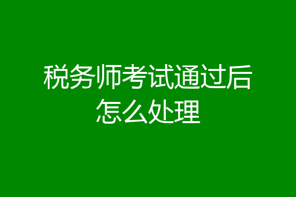 税务师考试通过后怎么处理