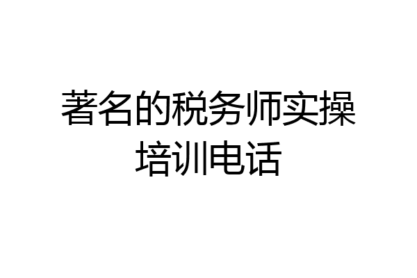 著名的税务师实操培训电话